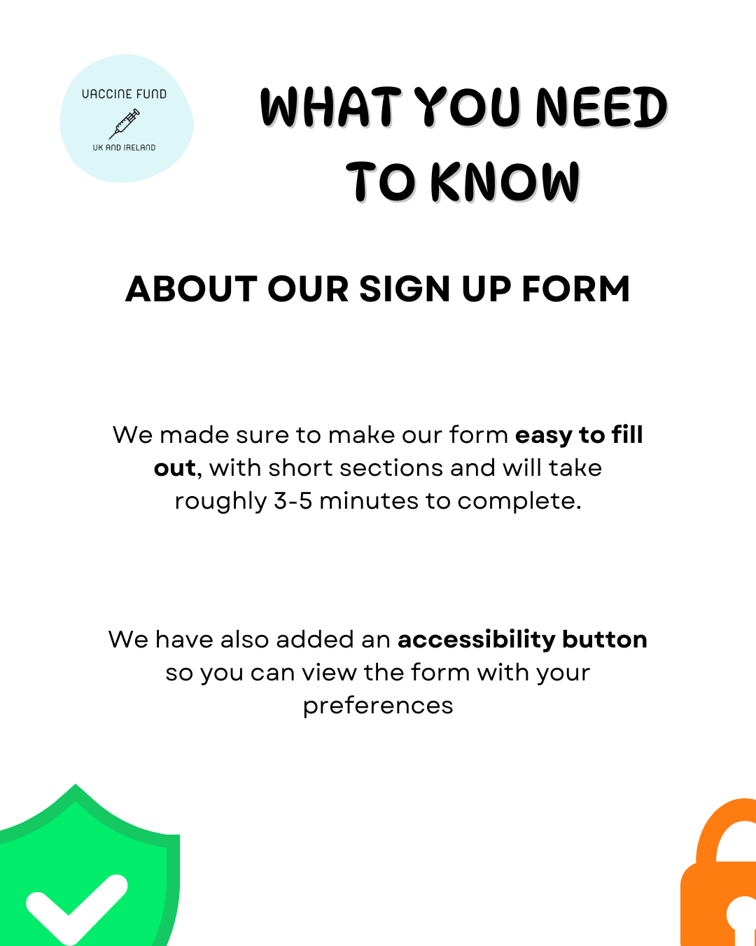 WHAT YOU NEED TO KNOW ABOUT OUR SIGN UP FORM We made sure to make our form easy to fill out, with short sections and will take roughly 3-5 minutes to complete. We have also added an accessibility button so you can view the form with your preferences