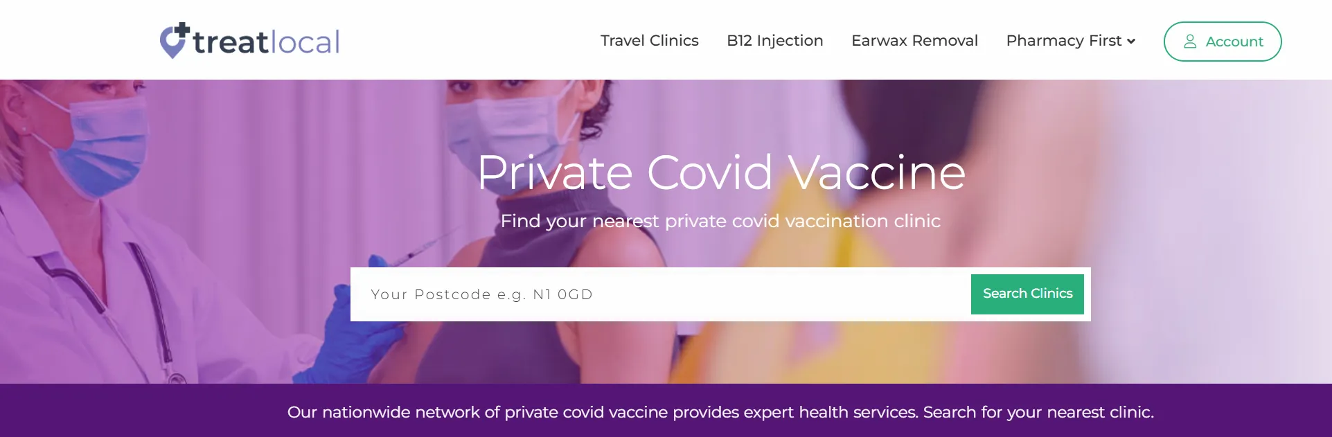 Treat Local. Private Covid Vaccine. Find your nearest private covid vaccination clinic. Your postcode e.e. N1 OGD. Search Clinics button